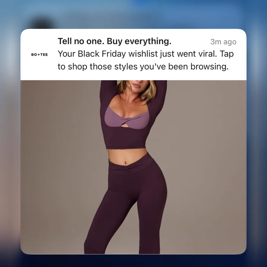 Bo+Tee push notification: Tell no one. Buy everything. Your Black Friday wishlist just went viral. Tap to shop those styles you've been browsing.