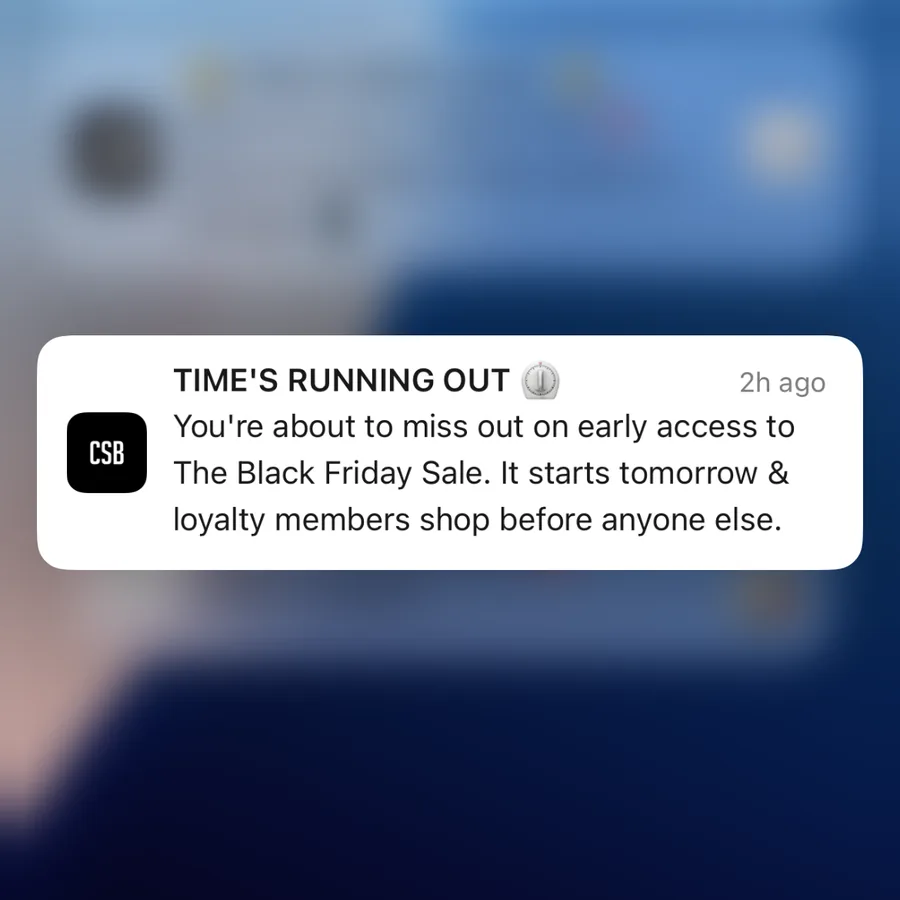 CSB push notification: TIME'S RUNNING OUT. You're about to miss out on early access to The Black Friday Sale. It starts tomorrow & loyalty members shop before anyone else.
