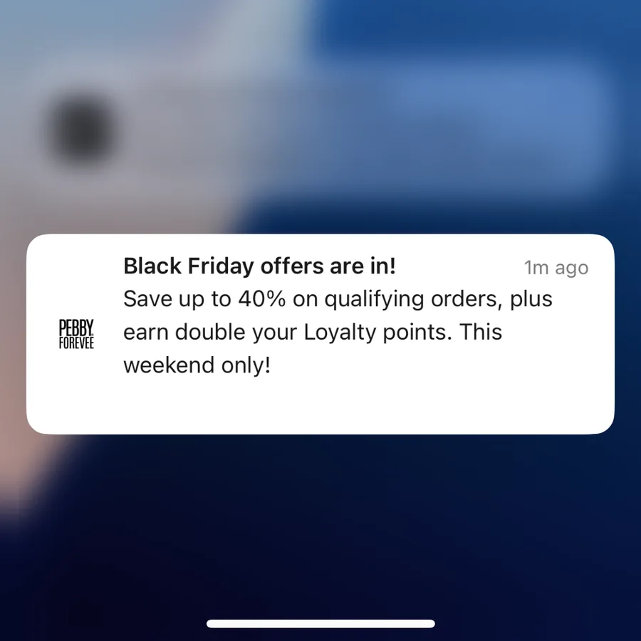 Pebby Forevee push notification: Black Friday offers are in!. Save up to 40% on qualifying orders, plus earn double your Loyalty points. This weekend only!