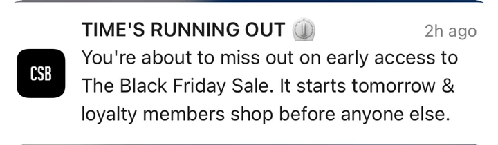 CSB push notification: TIME'S RUNNING OUT. You're about to miss out on early access to The Black Friday Sale. It starts tomorrow & loyalty members shop before anyone else.