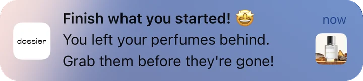 Dossier push notification: Finish what you started!. You left your perfumes behind. Grab them before they're gone!
