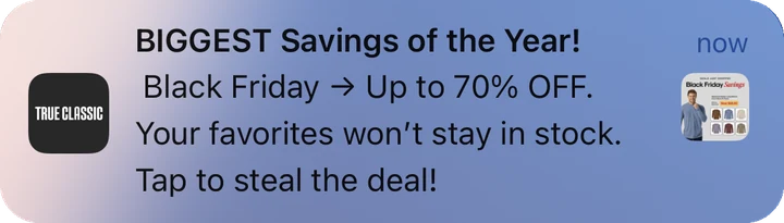 True Classic push notification: BIGGEST Savings of the Year!. Black Friday → Up to 70% OFF. Your favorites won't stay in stock. Tap to steal the deal!
