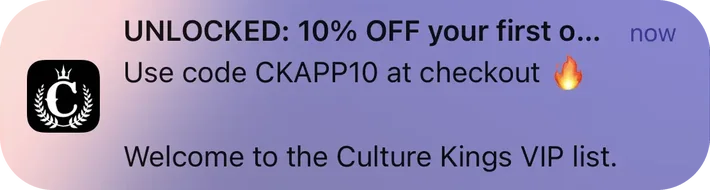 Culture Kings push notification: UNLOCKED: 10% OFF your first o.... Use code CKAPP10 at checkout Welcome to the Culture Kings VIP list.