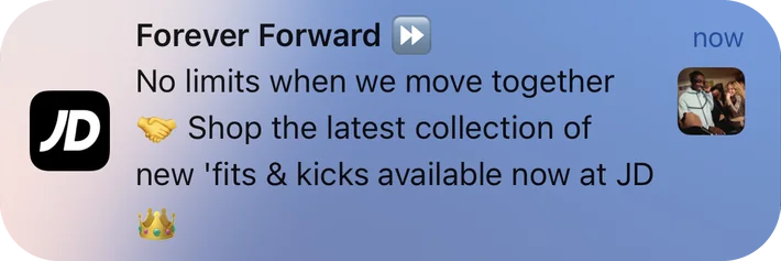 JD Sports push notification: Forever Forward •. No limits when we move together Shop the latest collection of new 'fits & kicks available now at JD