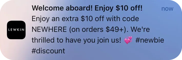 Lewkin push notification: Welcome aboard! Enjoy $10 off!. Enjoy an extra $10 off with code NEWHERE (on orders $49+). We're thrilled to have you join us! #newbie #discount