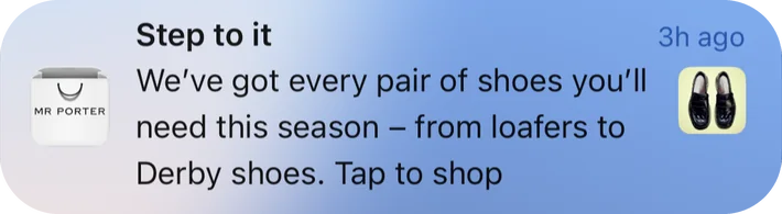 Mr Porter push notification: Step to it. We've got every pair of shoes you'll need this season - from loafers to Derby shoes. Tap to shop