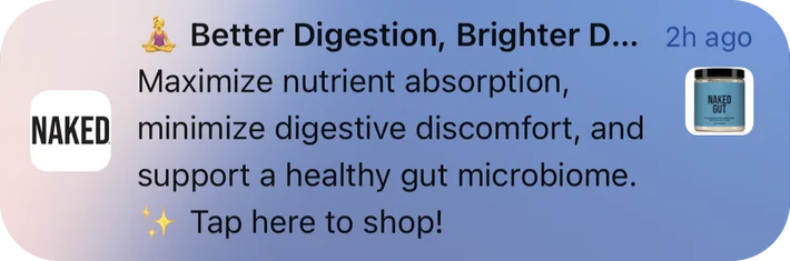 Naked Nutrition push notification: Better Digestion, Brighter D.... Maximize nutrient absorption, minimize digestive discomfort, and support a healthy gut microbiome. Tap here to shop!