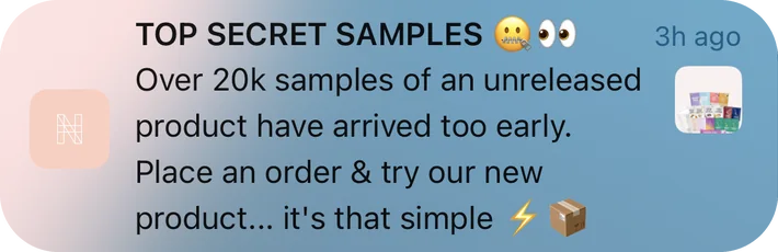 Nu Harvest push notification: TOP SECRET SAMPLES. Over 20k samples of an unreleased product have arrived too early. Place an order & try our new product... it's that simple