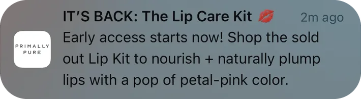 Primally Pure push notification: IT'S BACK: The Lip Care Kit. Early access starts now! Shop the sold out Lip Kit to nourish + naturally plump lips with a pop of petal-pink color.